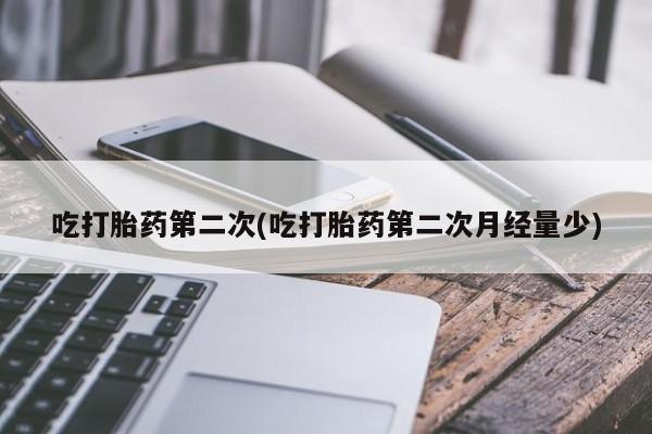 打胎药正品包邮联系方式吃打胎药第二次(吃打胎药第二次月经量少)