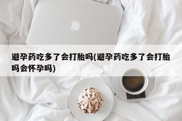 打胎药正品包邮联系方式避孕药吃多了会打胎吗(避孕药吃多了会打胎吗会怀孕吗)