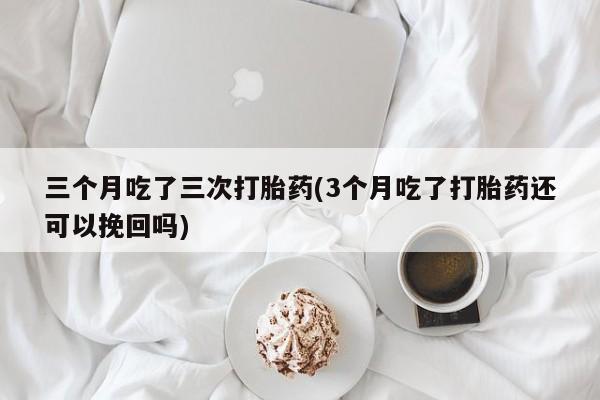 打胎药正品包邮联系方式三个月吃了三次打胎药(3个月吃了打胎药还可以挽回吗)