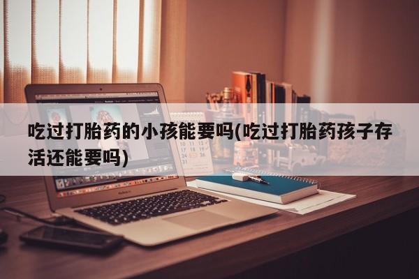 打胎药正品包邮联系方式吃过打胎药的小孩能要吗(吃过打胎药孩子存活还能要吗)