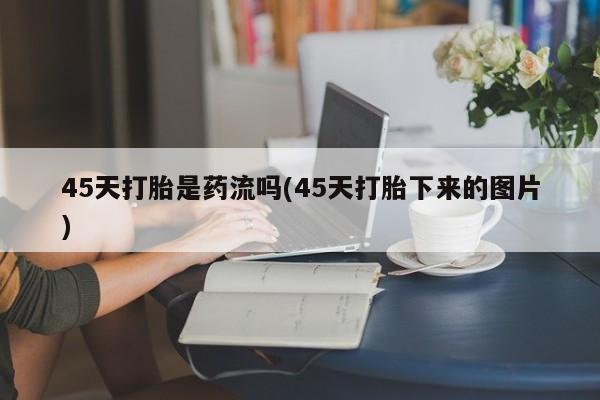 打胎药正品包邮联系方式45天打胎是药流吗(45天打胎下来的图片)