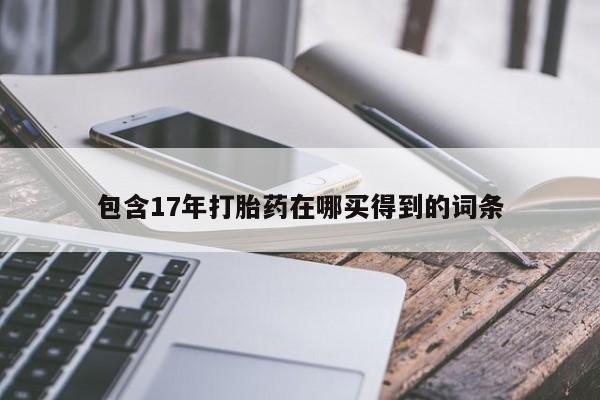 打胎药正品包邮联系方式包含17年打胎药在哪买得到的词条