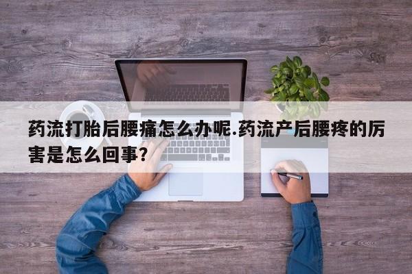 打胎药正品包邮联系方式药流打胎后腰痛怎么办呢.药流产后腰疼的厉害是怎么回事？