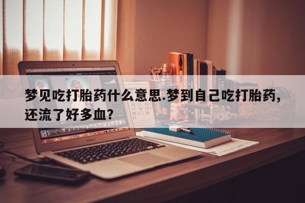 打胎药正品包邮联系方式梦见吃打胎药什么意思.梦到自己吃打胎药,还流了好多血？