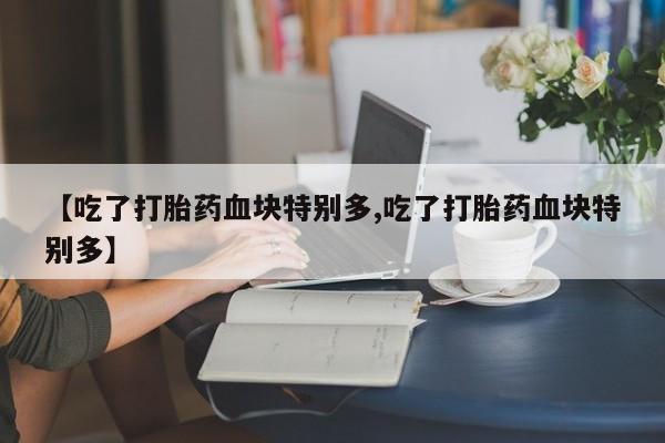 打胎药正品包邮联系方式【吃了打胎药血块特别多,吃了打胎药血块特别多】