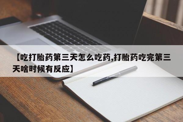 打胎药正品包邮联系方式【吃打胎药第三天怎么吃药,打胎药吃完第三天啥时候有反应】