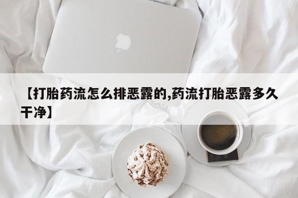打胎药正品包邮联系方式【打胎药流怎么排恶露的,药流打胎恶露多久干净】
