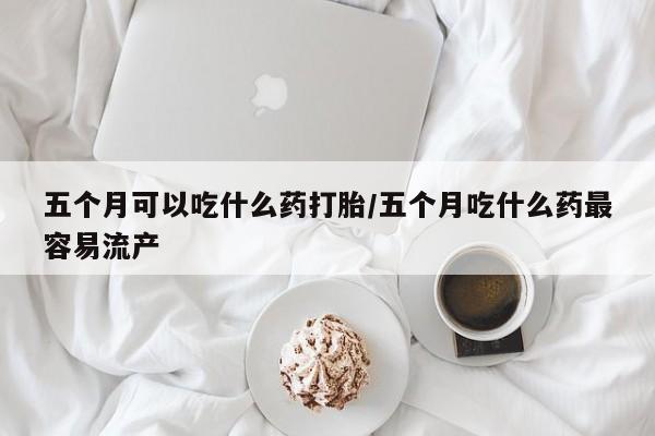 打胎药正品包邮联系方式五个月可以吃什么药打胎/五个月吃什么药最容易流产