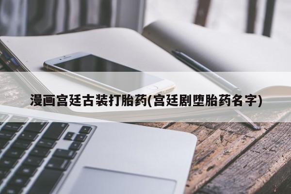打胎药正品包邮联系方式漫画宫廷古装打胎药(宫廷剧堕胎药名字)