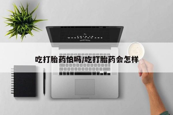 打胎药正品包邮联系方式吃打胎药怕吗/吃打胎药会怎样