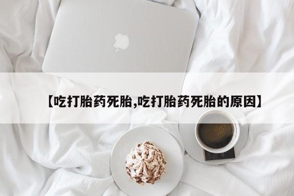 打胎药正品包邮联系方式【吃打胎药死胎,吃打胎药死胎的原因】