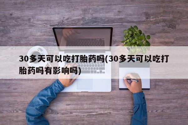 打胎药正品包邮联系方式30多天可以吃打胎药吗(30多天可以吃打胎药吗有影响吗)