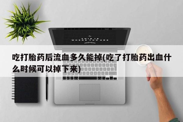 打胎药正品包邮联系方式吃打胎药后流血多久能掉(吃了打胎药出血什么时候可以掉下来)