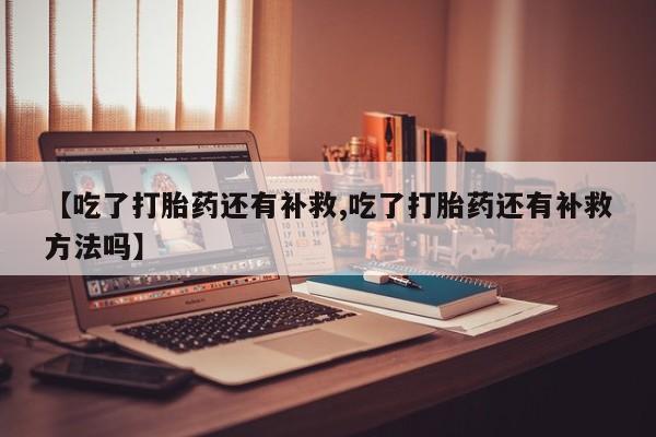 打胎药正品包邮联系方式【吃了打胎药还有补救,吃了打胎药还有补救方法吗】