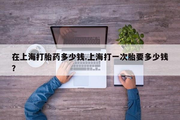 打胎药正品包邮联系方式在上海打胎药多少钱.上海打一次胎要多少钱?
