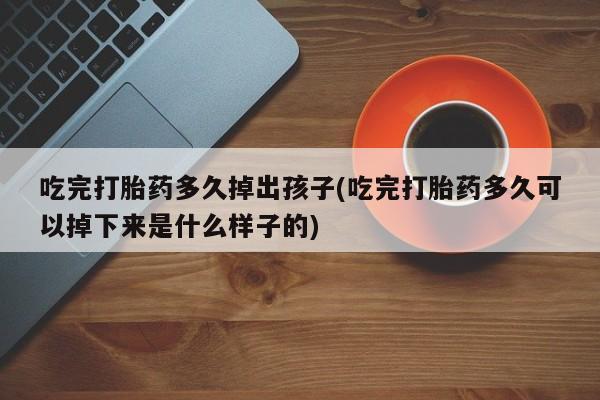 打胎药正品包邮联系方式吃完打胎药多久掉出孩子(吃完打胎药多久可以掉下来是什么样子的)