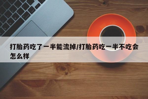 打胎药正品包邮联系方式打胎药吃了一半能流掉/打胎药吃一半不吃会怎么样