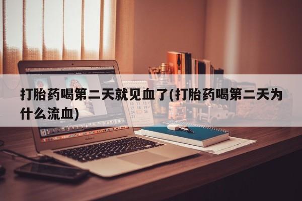 打胎药正品包邮联系方式打胎药喝第二天就见血了(打胎药喝第二天为什么流血)
