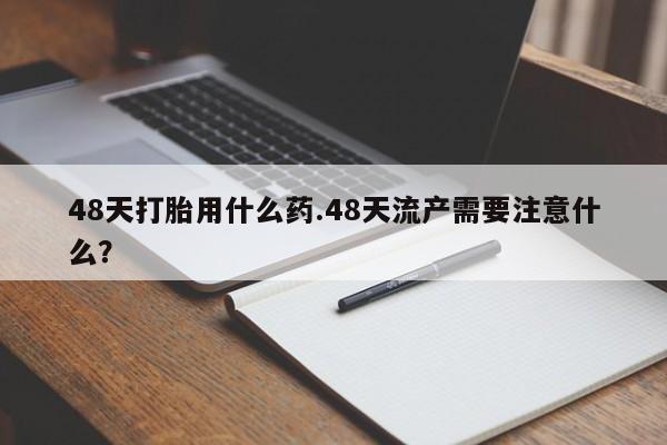 打胎药正品包邮联系方式48天打胎用什么药.48天流产需要注意什么？