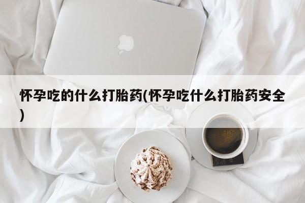 打胎药正品包邮联系方式怀孕吃的什么打胎药(怀孕吃什么打胎药安全)