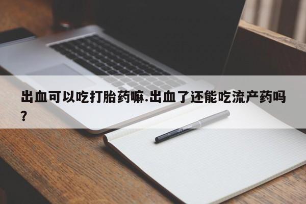 打胎药正品包邮联系方式出血可以吃打胎药嘛.出血了还能吃流产药吗？