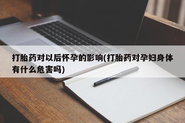 打胎药正品包邮联系方式打胎药对以后怀孕的影响(打胎药对孕妇身体有什么危害吗)