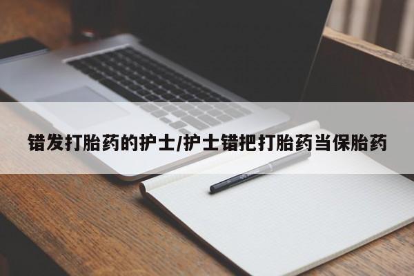 打胎药正品包邮联系方式错发打胎药的护士/护士错把打胎药当保胎药