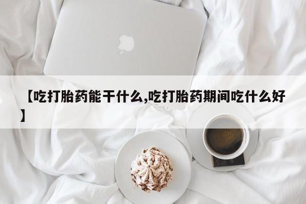 打胎药正品包邮联系方式【吃打胎药能干什么,吃打胎药期间吃什么好】