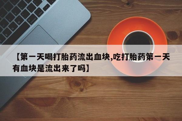 打胎药正品包邮联系方式【第一天喝打胎药流出血块,吃打胎药第一天有血块是流出来了吗】