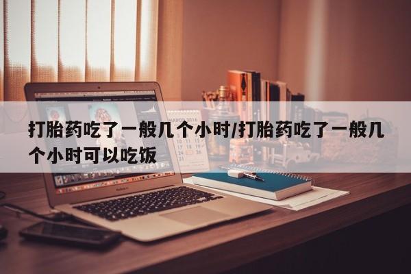 打胎药正品包邮联系方式打胎药吃了一般几个小时/打胎药吃了一般几个小时可以吃饭