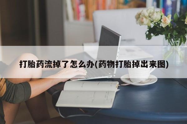 打胎药正品包邮联系方式打胎药流掉了怎么办(药物打胎掉出来图)