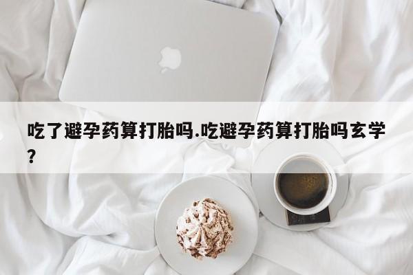 打胎药正品包邮联系方式吃了避孕药算打胎吗.吃避孕药算打胎吗玄学？