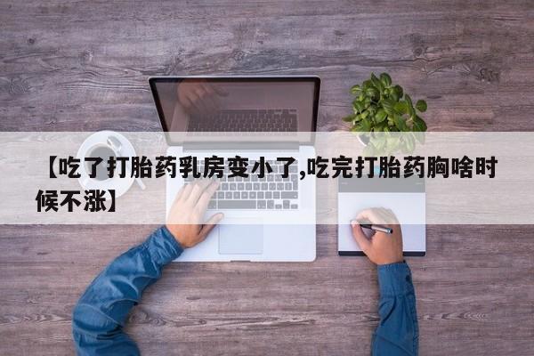打胎药正品包邮联系方式【吃了打胎药乳房变小了,吃完打胎药胸啥时候不涨】