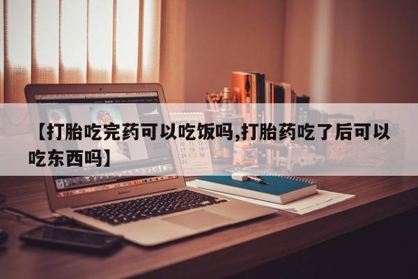 打胎药正品包邮联系方式【打胎吃完药可以吃饭吗,打胎药吃了后可以吃东西吗】