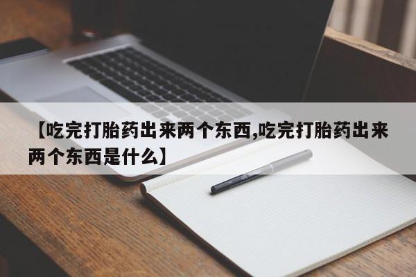 打胎药正品包邮联系方式【吃完打胎药出来两个东西,吃完打胎药出来两个东西是什么】