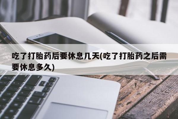 打胎药正品包邮联系方式吃了打胎药后要休息几天(吃了打胎药之后需要休息多久)