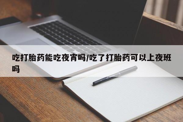 打胎药正品包邮联系方式吃打胎药能吃夜宵吗/吃了打胎药可以上夜班吗