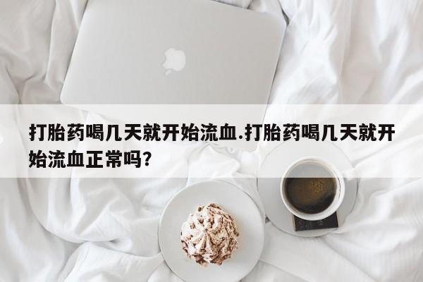打胎药正品包邮联系方式打胎药喝几天就开始流血.打胎药喝几天就开始流血正常吗？