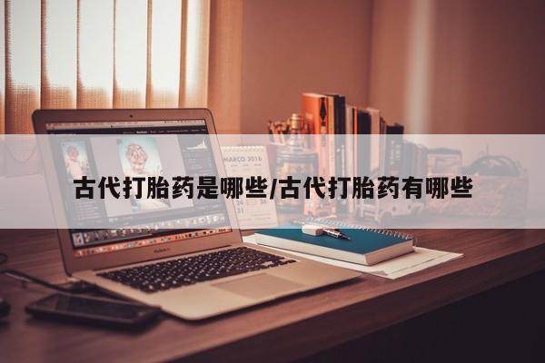 打胎药正品包邮联系方式古代打胎药是哪些/古代打胎药有哪些