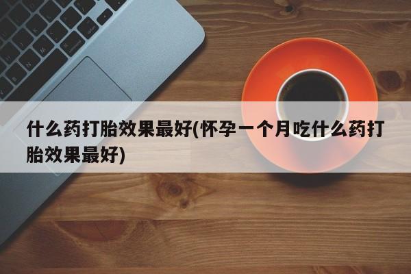 打胎药正品包邮联系方式什么药打胎效果最好(怀孕一个月吃什么药打胎效果最好)