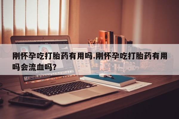 打胎药正品包邮联系方式刚怀孕吃打胎药有用吗.刚怀孕吃打胎药有用吗会流血吗？