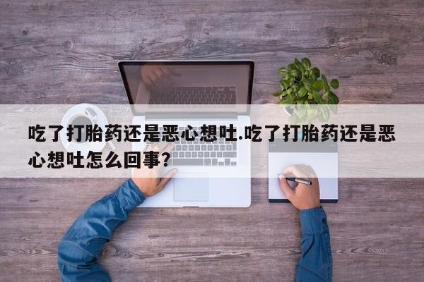 打胎药正品包邮联系方式吃了打胎药还是恶心想吐.吃了打胎药还是恶心想吐怎么回事？