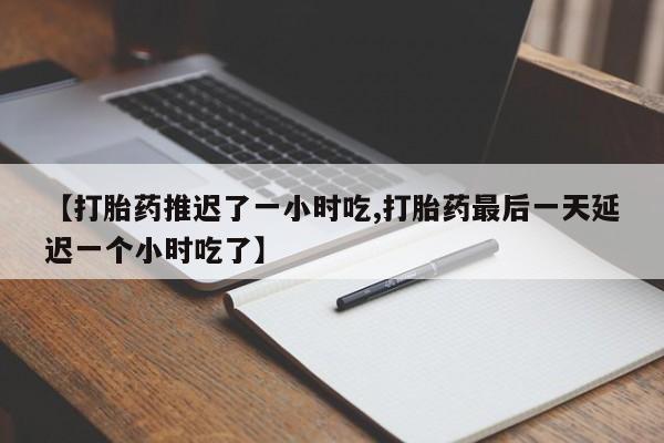 打胎药正品包邮联系方式【打胎药推迟了一小时吃,打胎药最后一天延迟一个小时吃了】