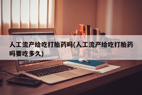 打胎药正品包邮联系方式人工流产给吃打胎药吗(人工流产给吃打胎药吗要吃多久)