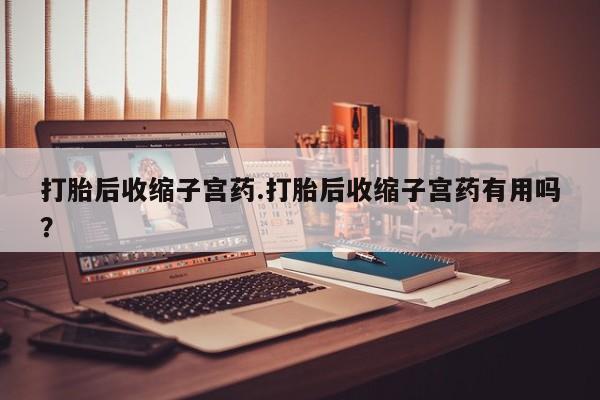 打胎药正品包邮联系方式打胎后收缩子宫药.打胎后收缩子宫药有用吗？