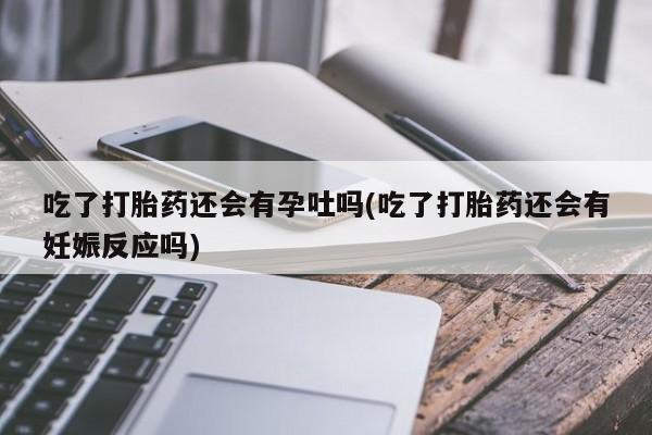 打胎药正品包邮联系方式吃了打胎药还会有孕吐吗(吃了打胎药还会有妊娠反应吗)