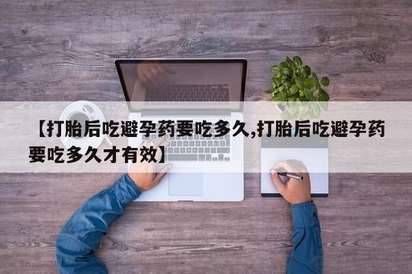 打胎药正品包邮联系方式【打胎后吃避孕药要吃多久,打胎后吃避孕药要吃多久才有效】