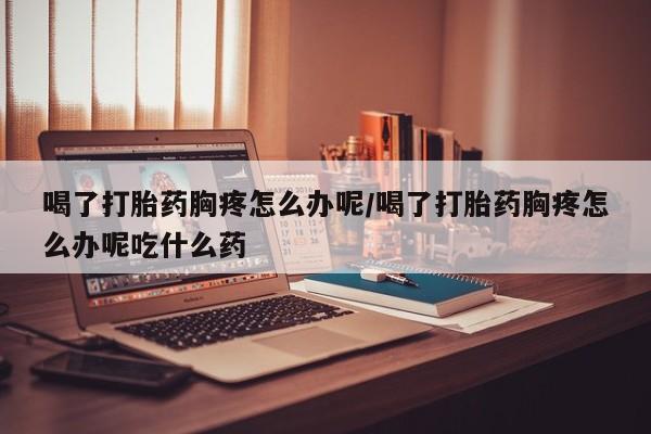打胎药正品包邮联系方式喝了打胎药胸疼怎么办呢/喝了打胎药胸疼怎么办呢吃什么药