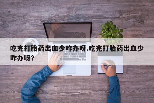 打胎药正品包邮联系方式吃完打胎药出血少咋办呀.吃完打胎药出血少咋办呀?