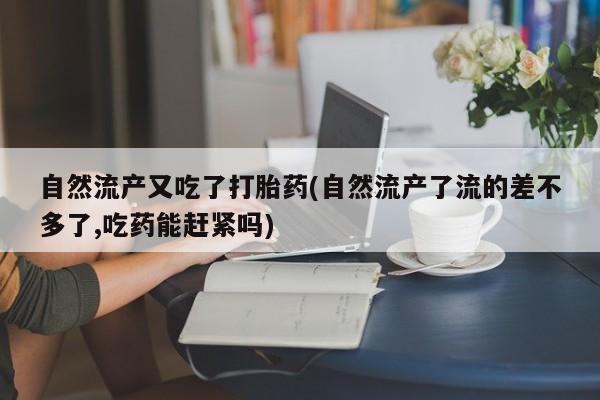 打胎药正品包邮联系方式自然流产又吃了打胎药(自然流产了流的差不多了,吃药能赶紧吗)
